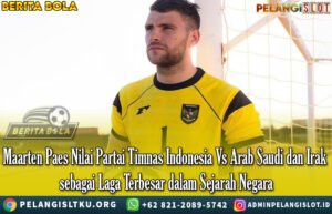 Maarten Paes Nilai Partai Timnas Indonesia Vs Arab Saudi dan Irak sebagai Laga Terbesar dalam Sejarah Negara