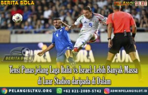 Tensi Panas jelang Laga Italia vs Israel: Lebih Banyak Massa di Luar Stadion daripada di Dalam